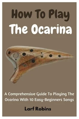 How To Play The Ocarina: A Comprehensive Guide To Playing The Ocarina With 10 Easy-Beginners Songs How To Play The Ocarina: A Comprehensive Guide To Playing The Ocarina With 10 Easy-Beginners Songs