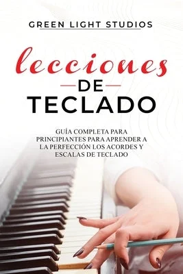 Lecciones de Teclado: Guía Completa para Principiantes para Aprender a la Perfección los Acordes y Escalas de Teclado Lecciones de Teclado: Guía Completa para Principiantes para Aprender a la Perfección los Acordes y Escalas de Teclado